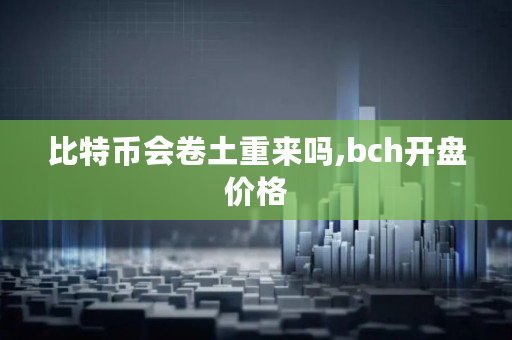 比特币会卷土重来吗,bch开盘价格