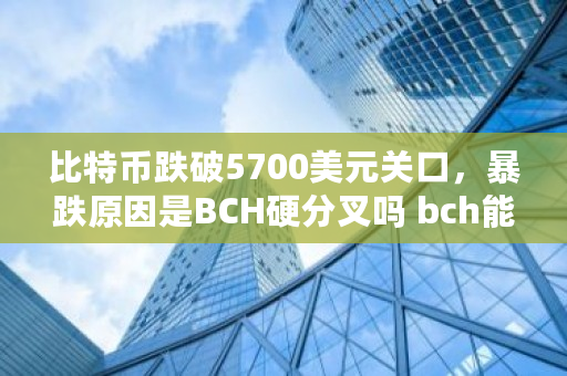 比特币跌破5700美元关口，暴跌原因是BCH硬分叉吗 bch能涨到多少