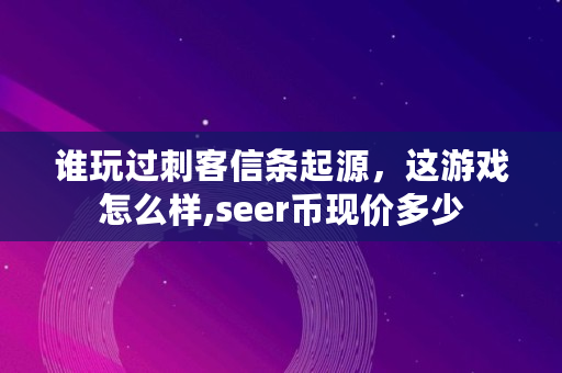 谁玩过刺客信条起源，这游戏怎么样,seer币现价多少