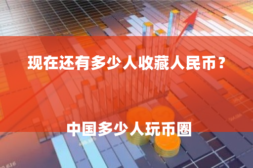 现在还有多少人收藏人民币？ **多少人玩币圈