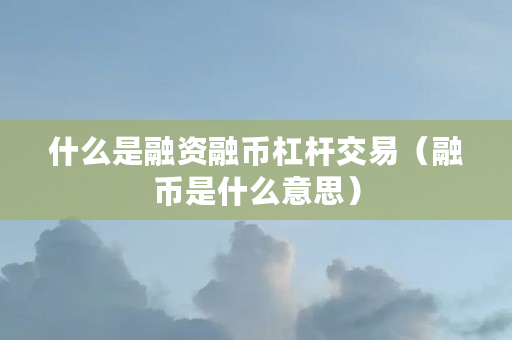 什么是融资融币杠杆交易（融币是什么意思）