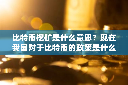 比特币挖矿是什么意思？现在我国对于比特币的政策是什么 比特币挖矿是什么意思