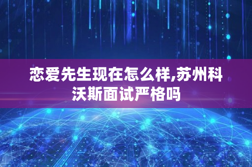 恋爱先生现在怎么样,苏州科沃斯面试严格吗