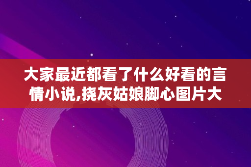 大家最近都看了什么好看的言情小说,挠灰姑娘脚心图片大全