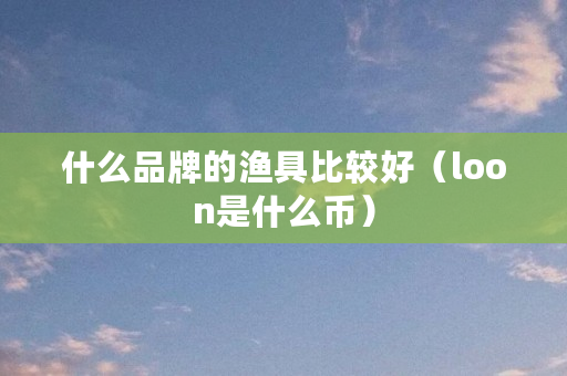 什么品牌的渔具比较好（loon是什么币）