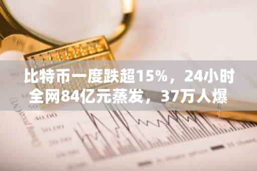 比特币一度跌超15%，24小时**84亿元蒸发，37万人爆仓，发生了什么？哪些信息值得关注 比特币**价格