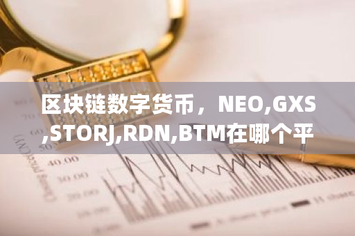 区块链数字货币,NEO,GXS,STORJ,RDN,BTM在哪个平台可以买到呢 比原链总量多少 区块链数字货币,NEO,GXS,STORJ,RDN,BTM在哪个平台可以买到呢 比原链总量多少