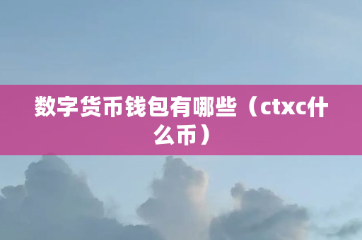 数字货币钱包有哪些(ctxc什么币) 数字货币钱包有哪些(ctxc什么币)