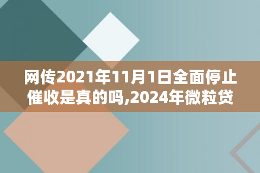 网传2021年11月1日**停止催收是真的吗,2024年微粒贷有回仿电话吗是真的吗