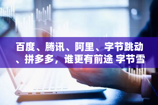 百度、腾讯、阿里、字节跳动、拼多多，谁更有前途 字节雪球币