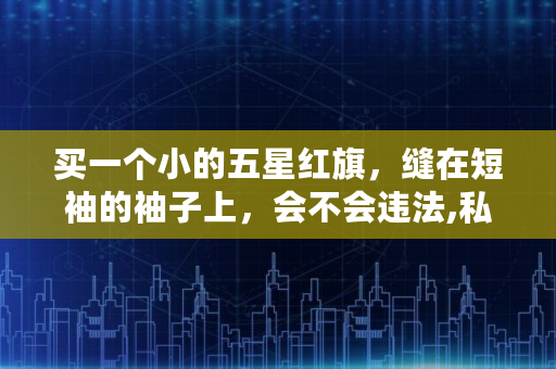 买一个小的五星红旗，缝在短袖的袖子上，会不会违法,私自在衣服上印**违法吗