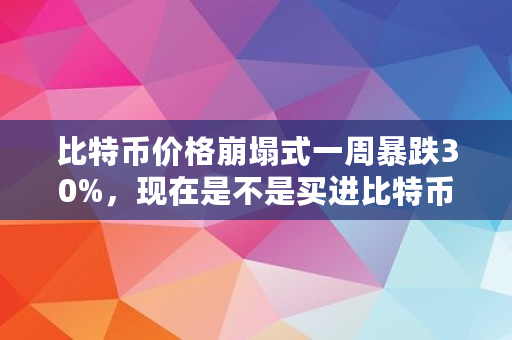 比特币价格崩塌式一周暴跌30%，现在是不是买进比特币的好机会？为什么,bts币能涨到多少100