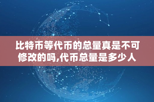 比特币等**的总量真是不可修改的吗,**总量是多少人民币