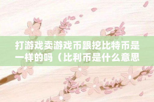 打游戏卖游戏币跟挖比特币是一样的吗（比利币是什么意思）