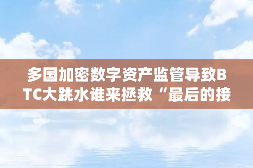 多国加密数字资产监管导致BTC大跳水谁来拯救“**的接盘侠”（什么是加密数字资产账户）
