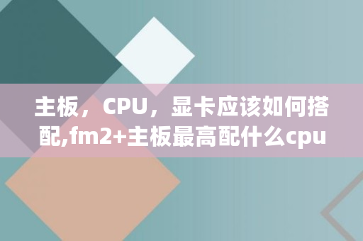 主板，CPU，显卡应该如何搭配,fm2 主板**配什么cpu