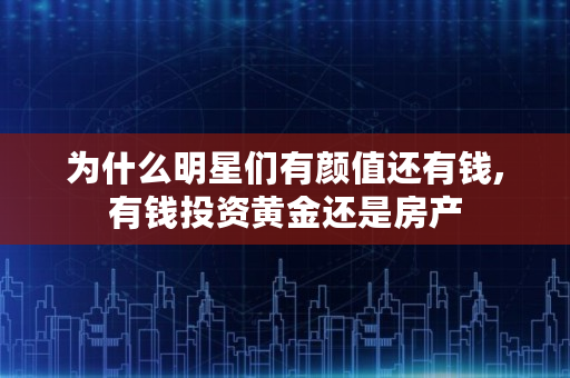 为什么明星们有颜值还有钱,有钱投资黄金还是房产