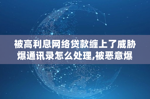 被高利息网络**缠上了威胁爆通讯录怎么处理,被恶意爆通信录怎么办呢