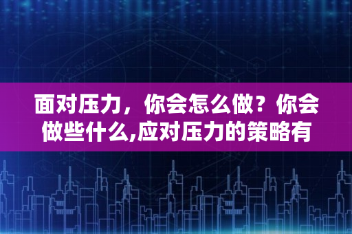 面对压力，你会怎么做？你会做些什么,应对压力的策略有哪些