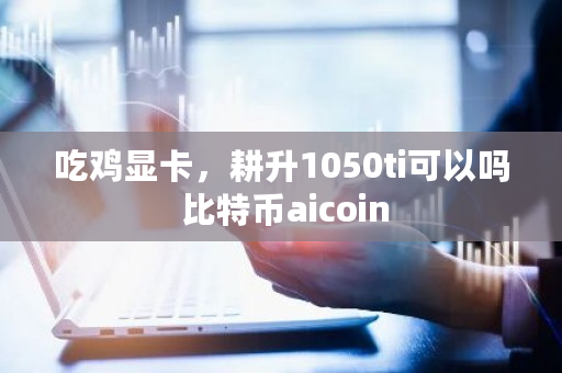 吃鸡显卡，耕升1050ti可以吗 <a href=https://www.globetech.com.cn/news/299313.html target=_blank class=infotextkey>比特币</a>aicoin