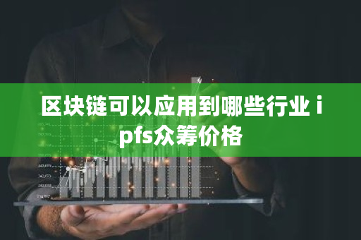 区块链可以应用到哪些行业 ipfs**价格
