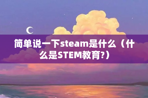 简单说一下steam是什么（什么是STEM教育?）