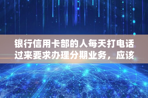 银行信用卡部的人每天打电话过来要求办理分期业务，应该如何投诉他们,上海银行信用卡**打电话怎么办