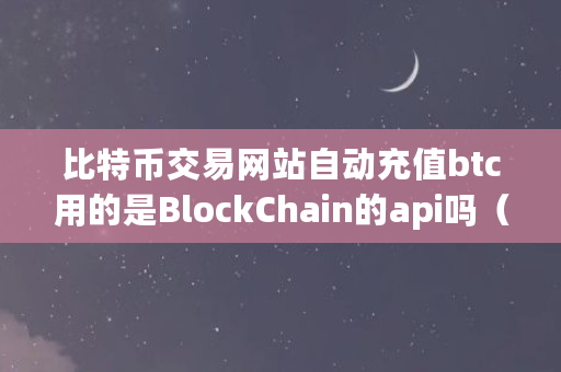 比特币交易网站自动充值btc用的是BlockChain的api吗（blockchain是什么平台）