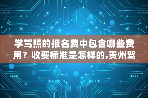 学驾照的报名费中包含哪些费用?收费标准是怎样的,贵州驾驶证考试费用明细 学驾照的报名费中包含哪些费用?收费标准是怎样的,贵州驾驶证考试费用明细