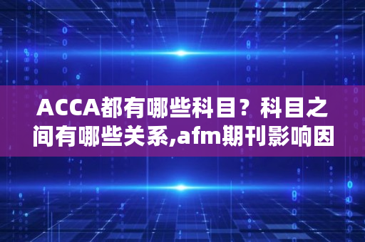ACCA都有哪些科目？科目之间有哪些关系,afm期刊影响因子材料