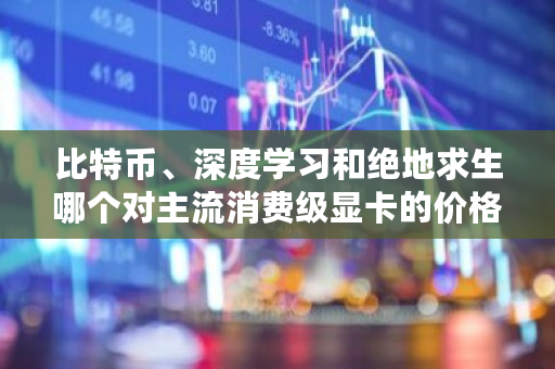 比特币、深度学习和绝地求生哪个对主流消费级显卡的价格影响** cusd比特币