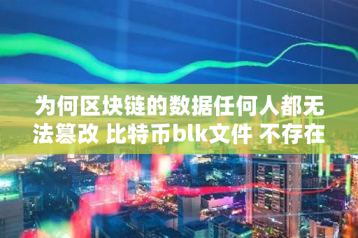为何区块链的数据**人都无法篡改 比特币blk文件 不存在地址