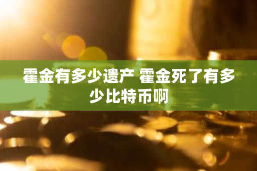霍金有多少遗产 霍金死了有多少比特币啊