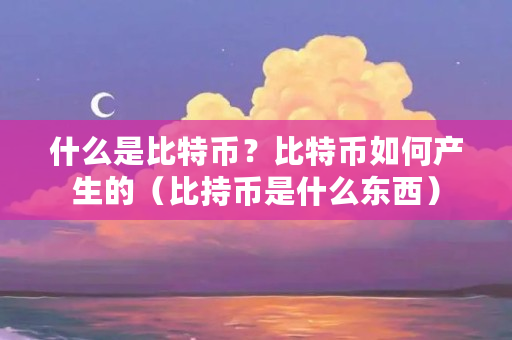 什么是比特币？比特币如何产生的（比持币是什么东西）