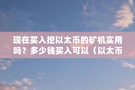 现在买入挖以太币的矿机实用吗？多少钱买入可以（以太币矿机是啥）