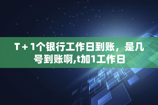 T＋1个银行工作日到账，是几号到账啊,t加1工作日