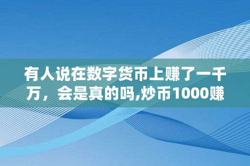 有人说在数字货币上赚了一千万，会是真的吗,炒币1000赚了300万