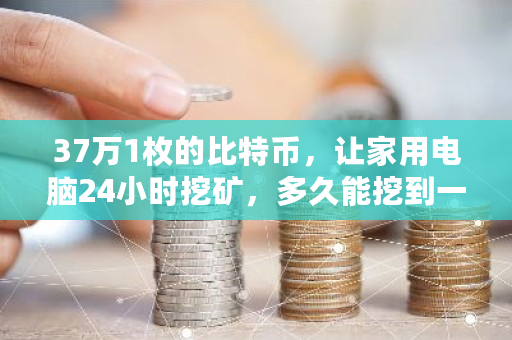 37万1枚的比特币，让家用电脑24小时挖矿，多久能挖到一个 比特币死亡
