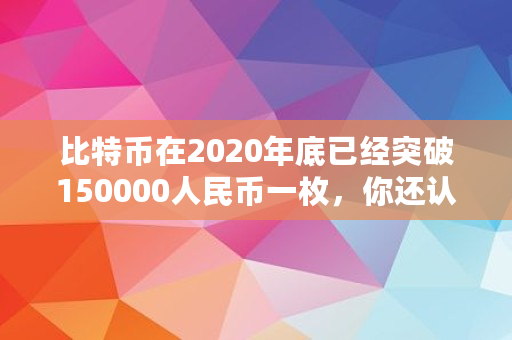 比特币在2020年底已经突破150000人民币一枚，你还认为它是一场**吗,比特币买多少钱一个合适