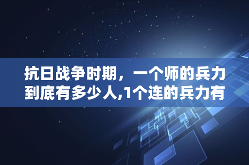 抗日战争时期，一个师的兵力到底有多少人,1个连的兵力有多少人口