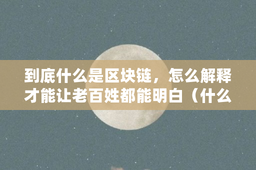到底什么是区块链，怎么解释才能让老百姓都能明白（什么是区块链一分钟运营）