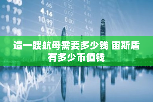 造一艘航母需要多少钱 宙斯盾有多少币值钱
