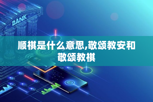 顺祺是什么意思,敬颂教安和敬颂教祺