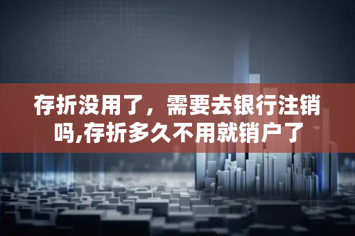 存折没用了，需要去银行注销吗,存折多久不用就销户了