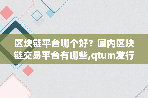区块链平台哪个好？**区块链交易平台有哪些,qtum发行价