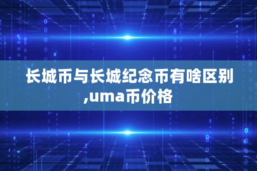 长城币与长城纪念币有啥区别,uma币价格