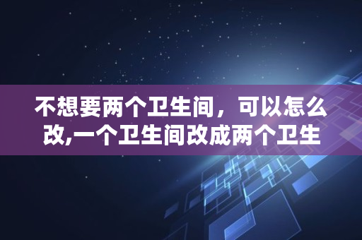 不想要两个卫生间，可以怎么改,一个卫生间改成两个卫生间案例视频