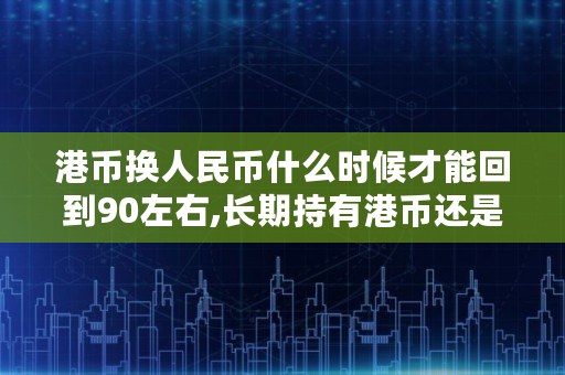 港币换人民币什么时候才能回到90左右,长期持有港币还是人民币好 港币换人民币什么时候才能回到90左右,长期持有港币还是人民币好