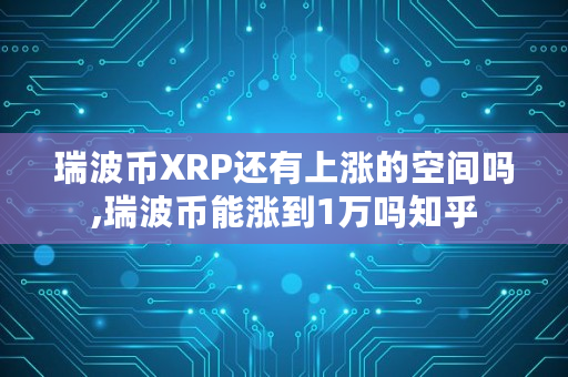 瑞波币XRP还有上涨的空间吗,瑞波币能涨到1万吗知乎 瑞波币XRP还有上涨的空间吗,瑞波币能涨到1万吗知乎