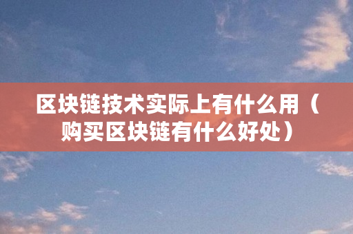 区块链技术实际上有什么用（购买区块链有什么好处）